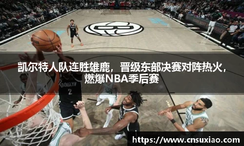 凯尔特人队连胜雄鹿，晋级东部决赛对阵热火，燃爆NBA季后赛