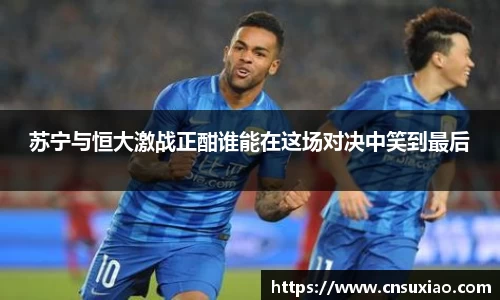 苏宁与恒大激战正酣谁能在这场对决中笑到最后